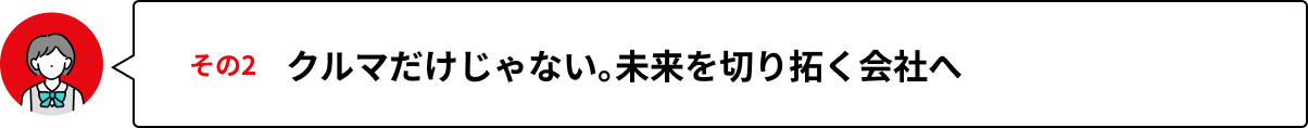 その2 クルマだけじゃない。未来を切り拓く会社へ